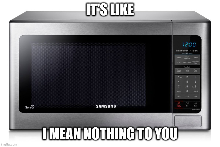 microwave | IT'S LIKE I MEAN NOTHING TO YOU | image tagged in microwave | made w/ Imgflip meme maker