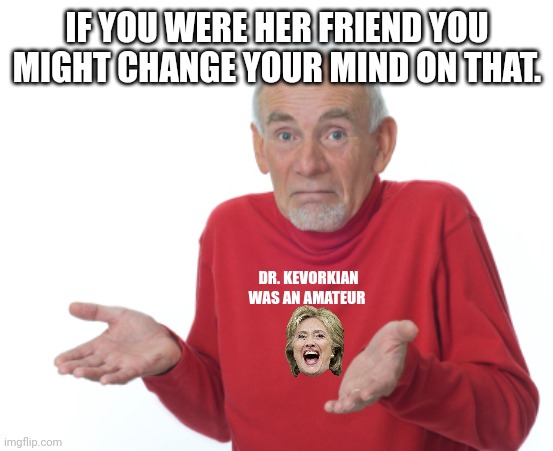 Guess I'll die  | IF YOU WERE HER FRIEND YOU MIGHT CHANGE YOUR MIND ON THAT. DR. KEVORKIAN WAS AN AMATEUR | image tagged in guess i'll die | made w/ Imgflip meme maker