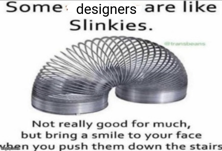 Designers | designers | image tagged in some _ are like slinkies,designers,designer,blank white template,memes,tyrannosaurus rekt | made w/ Imgflip meme maker