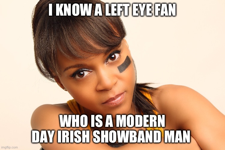 Left Eye | I KNOW A LEFT EYE FAN; WHO IS A MODERN DAY IRISH SHOWBAND MAN | image tagged in i know a left eye fan,tlc,hip hop | made w/ Imgflip meme maker