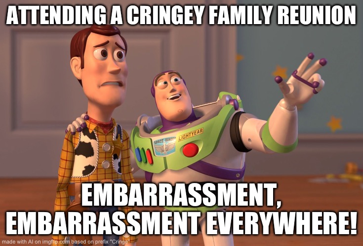 X, X Everywhere | ATTENDING A CRINGEY FAMILY REUNION; EMBARRASSMENT, EMBARRASSMENT EVERYWHERE! | image tagged in memes,x x everywhere | made w/ Imgflip meme maker