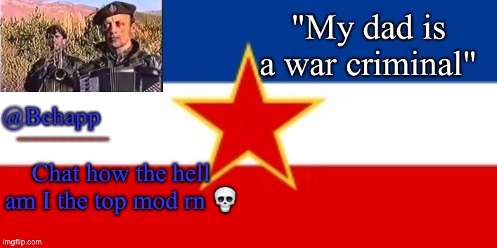 Behapp's Yugoslavian Temp | Chat how the hell am I the top mod rn 💀 | image tagged in behapp's yugoslavian temp | made w/ Imgflip meme maker