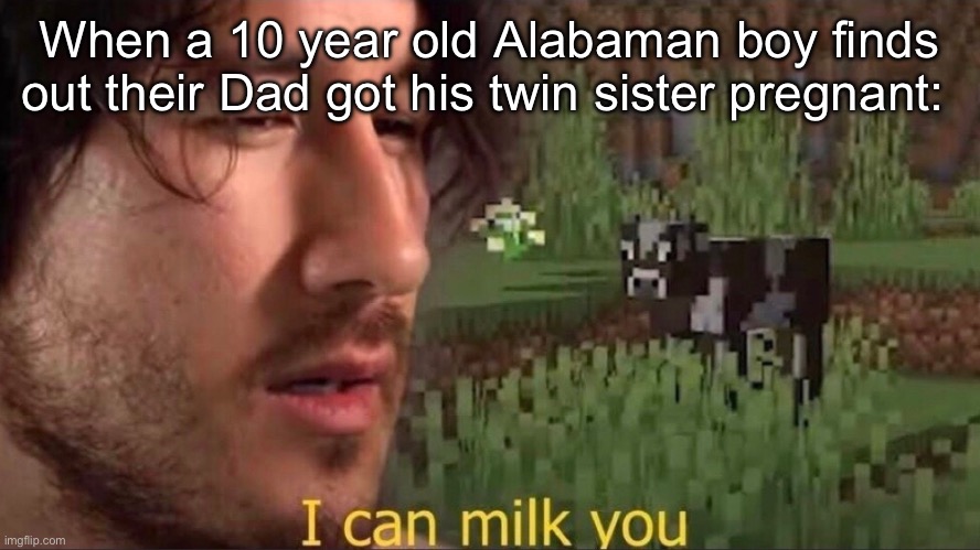 Hey there sister | When a 10 year old Alabaman boy finds out their Dad got his twin sister pregnant: | image tagged in i can milk you template,sister,dad,pregnant,alabama | made w/ Imgflip meme maker