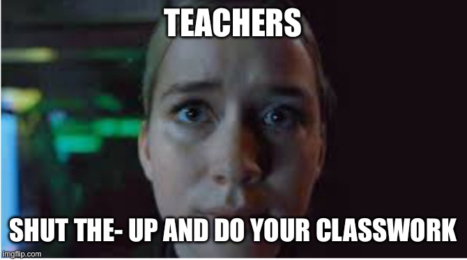 Teachers | TEACHERS; SHUT THE- UP AND DO YOUR CLASSWORK | image tagged in vanessa stare,school | made w/ Imgflip meme maker