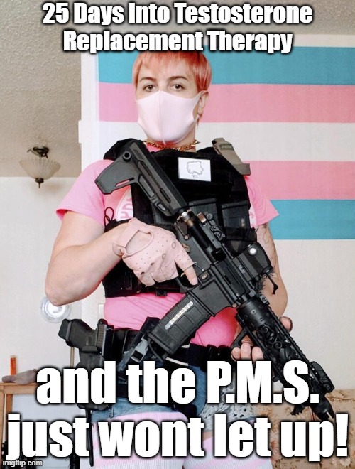 PMS on TRT | 25 Days into Testosterone Replacement Therapy; and the P.M.S. just wont let up! | image tagged in transgender,trans,guns,2nd amendment,pms,transphobic | made w/ Imgflip meme maker