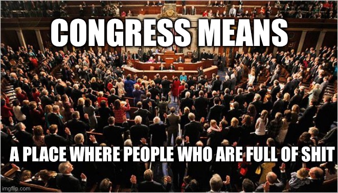Congress | CONGRESS MEANS; A PLACE WHERE PEOPLE WHO ARE FULL OF SHIT | image tagged in congress | made w/ Imgflip meme maker