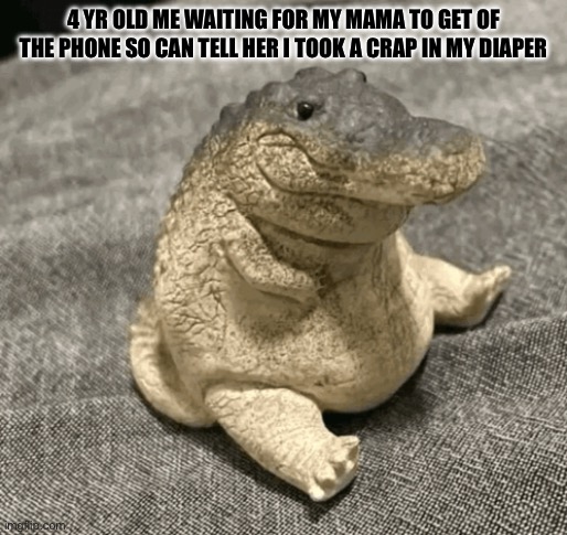 Every toddler is like this | 4 YR OLD ME WAITING FOR MY MAMA TO GET OF THE PHONE SO CAN TELL HER I TOOK A CRAP IN MY DIAPER | image tagged in crocodile,goofy ahh | made w/ Imgflip meme maker