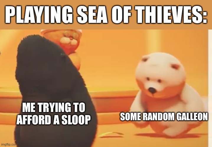 Even though it’s a 50/50, it happens a lot | PLAYING SEA OF THIEVES:; ME TRYING TO AFFORD A SLOOP; SOME RANDOM GALLEON | image tagged in party animals,sea of thieves,gaming | made w/ Imgflip meme maker