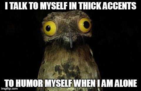 Weird Stuff I Do Potoo Meme | I TALK TO MYSELF IN THICK ACCENTS TO HUMOR MYSELF WHEN I AM ALONE | image tagged in memes,weird stuff i do potoo,AdviceAnimals | made w/ Imgflip meme maker