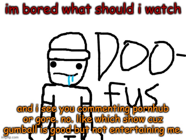 doofus | im bored what should i watch; and i see you commenting pornhub or gore. no. like which show cuz gumball is good but not entertaining me. | image tagged in doofus | made w/ Imgflip meme maker