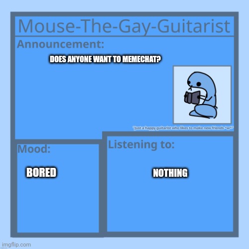 I'm bored and tired | DOES ANYONE WANT TO MEMECHAT? BORED; NOTHING | image tagged in mouse-the-gay-guitarist's temp | made w/ Imgflip meme maker