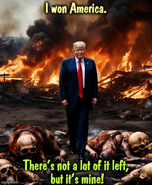 Others will pay the price for his insanity. | I won America. There's not a lot of it left,
 but it's mine! | image tagged in trump,greed,ambition,selfishness,narcissism,malignant narcissism | made w/ Imgflip meme maker