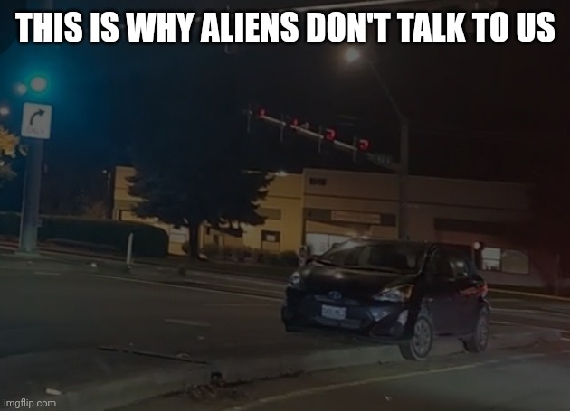 When your life sucks, but at least you're not this guy. | THIS IS WHY ALIENS DON'T TALK TO US | image tagged in high centered car | made w/ Imgflip meme maker