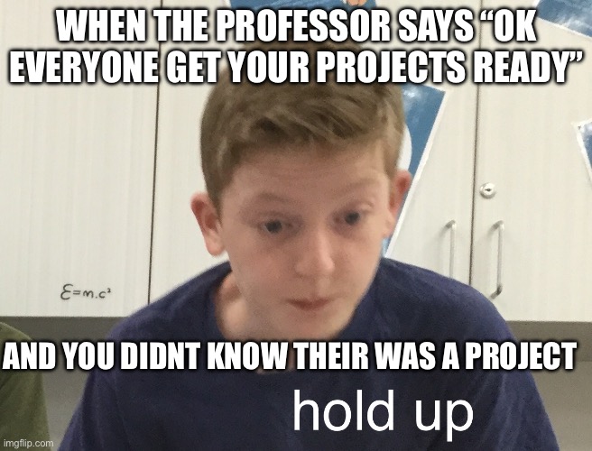 I’ve done this in my engineering school | WHEN THE PROFESSOR SAYS “OK EVERYONE GET YOUR PROJECTS READY”; AND YOU DIDNT KNOW THEIR WAS A PROJECT | image tagged in hold up harrison | made w/ Imgflip meme maker