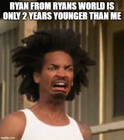 le gasp | RYAN FROM RYANS WORLD IS ONLY 2 YEARS YOUNGER THAN ME | image tagged in disgusted face | made w/ Imgflip meme maker