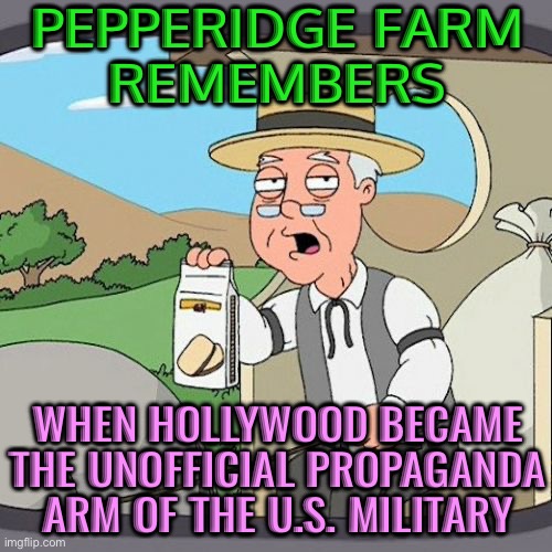 Hollywood The Propaganda Arm Of The US Military | PEPPERIDGE FARM
REMEMBERS; WHEN HOLLYWOOD BECAME THE UNOFFICIAL PROPAGANDA ARM OF THE U.S. MILITARY | image tagged in memes,pepperidge farm remembers,military,united states of america,american politics,scumbag hollywood | made w/ Imgflip meme maker