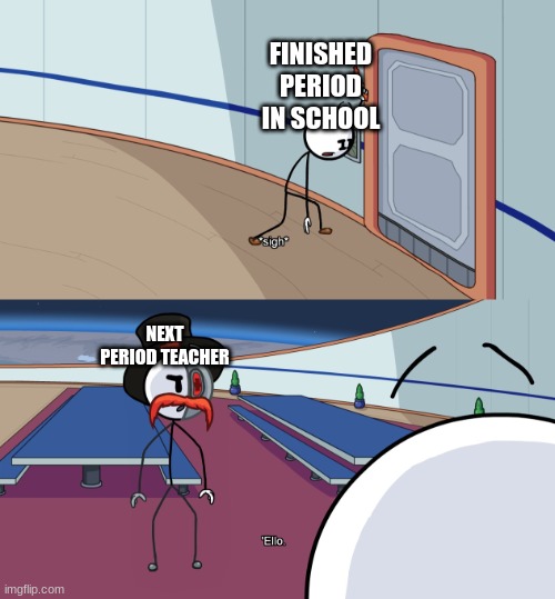Ello | FINISHED PERIOD IN SCHOOL; NEXT PERIOD TEACHER | image tagged in ello | made w/ Imgflip meme maker