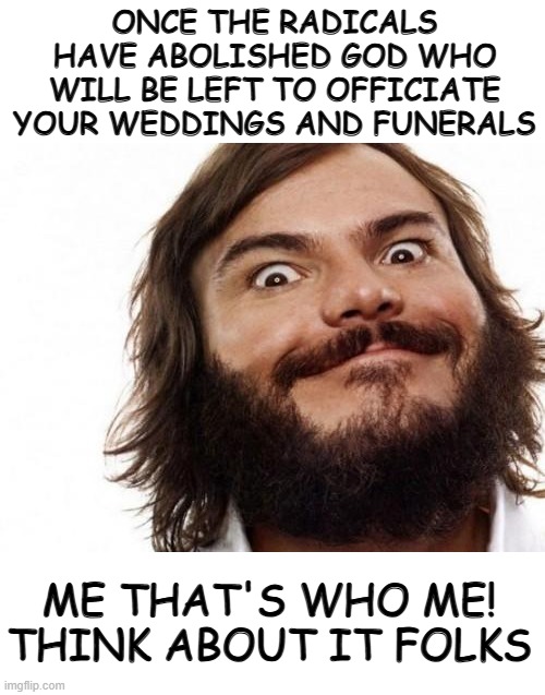 Jack Black Meme NAILED IT | ONCE THE RADICALS HAVE ABOLISHED GOD WHO WILL BE LEFT TO OFFICIATE YOUR WEDDINGS AND FUNERALS; ME THAT'S WHO ME!
THINK ABOUT IT FOLKS | image tagged in jack black meme nailed it | made w/ Imgflip meme maker