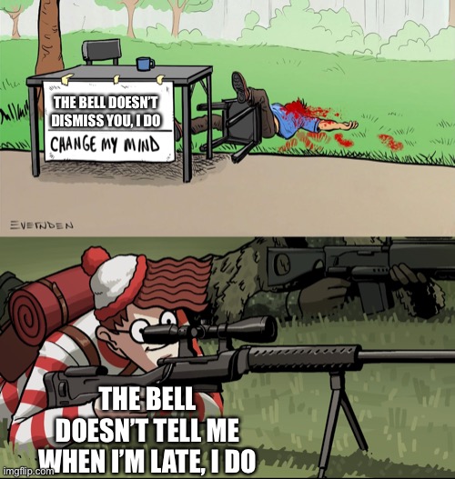 This teacher is just terrible | THE BELL DOESN’T DISMISS YOU, I DO; THE BELL DOESN’T TELL ME WHEN I’M LATE, I DO | image tagged in waldo snipes change my mind guy | made w/ Imgflip meme maker