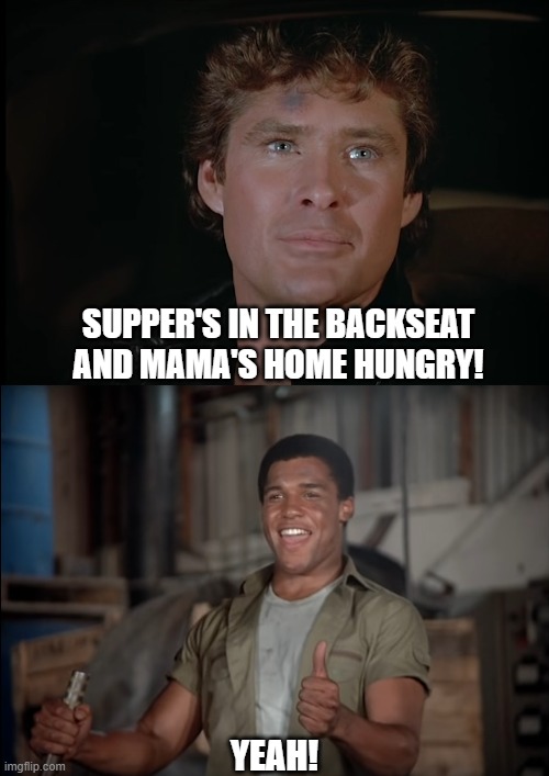 Knight Rider - Knight Of The Juggernaut (Michael Buys Dinner For His Mama) | SUPPER'S IN THE BACKSEAT AND MAMA'S HOME HUNGRY! YEAH! | image tagged in david hasselhoff,michael knight,rc3,pete parros | made w/ Imgflip meme maker
