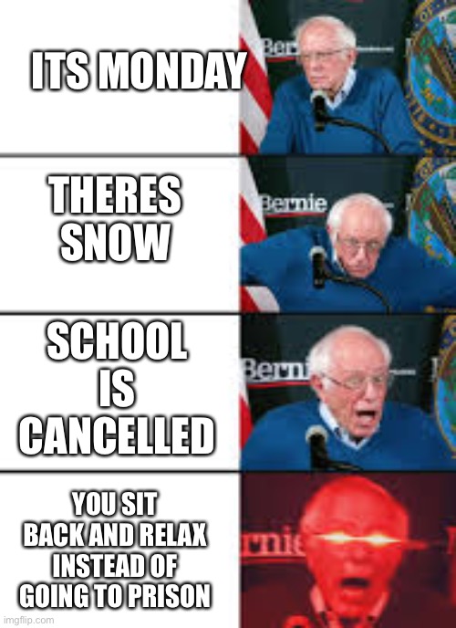Every kid wanted this to happen | ITS MONDAY; THERES SNOW; SCHOOL IS CANCELLED; YOU SIT BACK AND RELAX INSTEAD OF GOING TO PRISON | image tagged in burnie sanders reaction | made w/ Imgflip meme maker