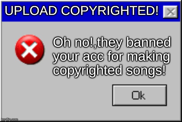 Oh No! | UPLOAD COPYRIGHTED! Oh no!,they banned your acc for making copyrighted songs! | image tagged in windows error message | made w/ Imgflip meme maker