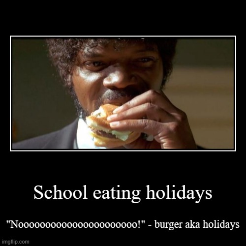 School eating holidays | "Noooooooooooooooooooooo!" - burger aka holidays | image tagged in funny,demotivationals | made w/ Imgflip demotivational maker