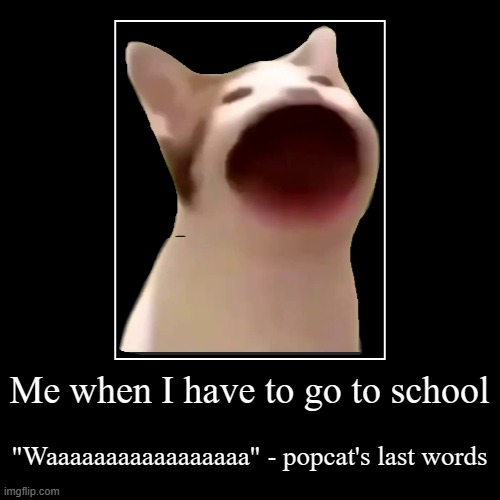 Me when I have to go to school | "Waaaaaaaaaaaaaaaaa" - popcat's last words | image tagged in funny,demotivationals | made w/ Imgflip demotivational maker