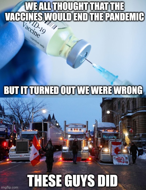 A reminder that vaccines did not end the pandemic, the freedom convoy truckers did, by standing up to the government | WE ALL THOUGHT THAT THE VACCINES WOULD END THE PANDEMIC; BUT IT TURNED OUT WE WERE WRONG; THESE GUYS DID | image tagged in freedom convoy,vaccines,pandemic,tyranny | made w/ Imgflip meme maker