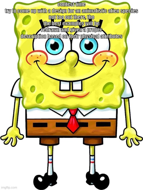 I'm Spongebob! | contest time
try to come up with a design for an animalistic alien species
not too out there, tho
the best examples will be redrawn and given a proper description based on their physical attributes | image tagged in i'm spongebob | made w/ Imgflip meme maker