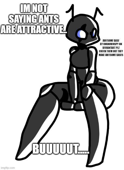 I'm not saying ants are attractive, but... | IM NOT SAYING ANTS ARE ATTRACTIVE.. AWESOME BASE BY UNKNOWNSPY ON DEVIANTART PLZ CHECK THEM OUT THEY MAKE AWESOME BASES; BUUUUUT..... | made w/ Imgflip meme maker