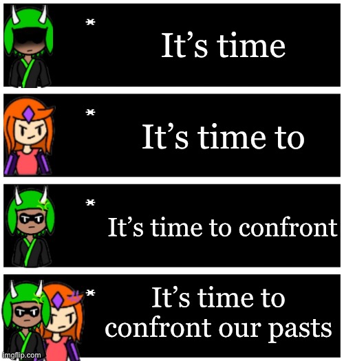 A teaser… for something | It’s time; It’s time to; It’s time to confront; It’s time to confront our pasts | image tagged in 4 undertale textboxes | made w/ Imgflip meme maker