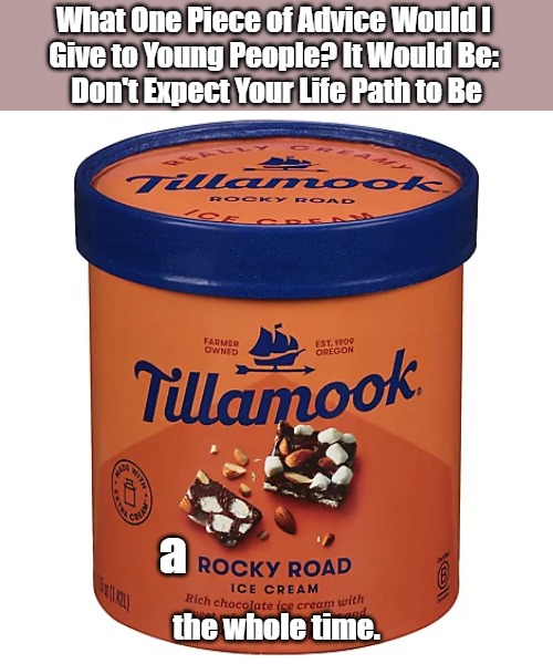 Don't Stop Rockin'! | What One Piece of Advice Would I 
Give to Young People? It Would Be: 
Don't Expect Your Life Path to Be; a; the whole time. | image tagged in advice,old people,young person,eyeroll meme,ice cream,eyeroll title | made w/ Imgflip meme maker