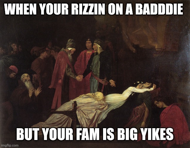 WHEN YOUR RIZZIN ON A BADDDIE; BUT YOUR FAM IS BIG YIKES | image tagged in romeo and juliet | made w/ Imgflip meme maker