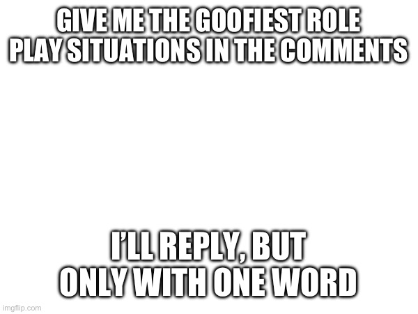 For the vine | GIVE ME THE GOOFIEST ROLE PLAY SITUATIONS IN THE COMMENTS; I’LL REPLY, BUT ONLY WITH ONE WORD | made w/ Imgflip meme maker
