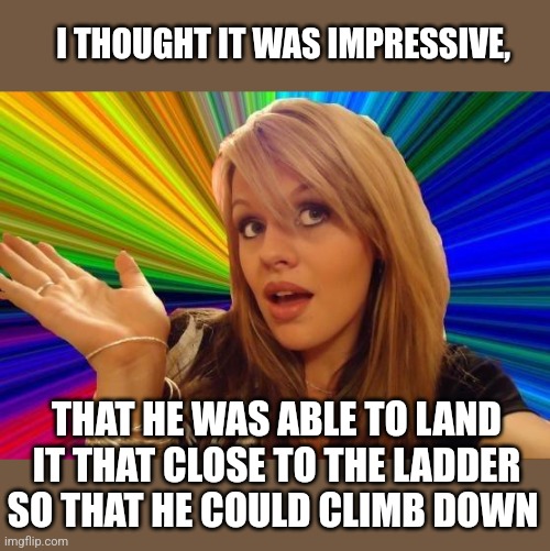 Dumb Blonde Meme | I THOUGHT IT WAS IMPRESSIVE, THAT HE WAS ABLE TO LAND IT THAT CLOSE TO THE LADDER SO THAT HE COULD CLIMB DOWN | image tagged in memes,dumb blonde | made w/ Imgflip meme maker