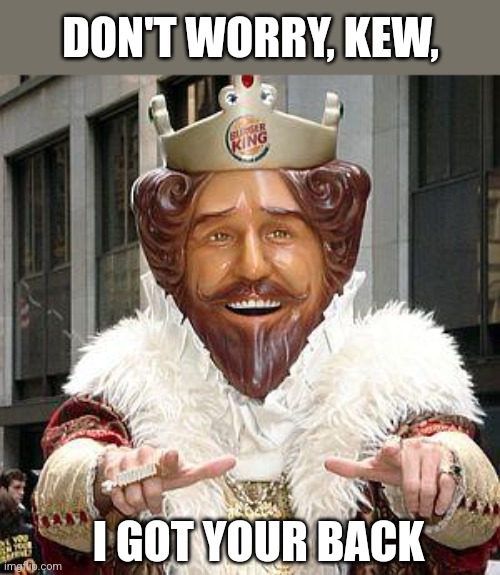 burger king | DON'T WORRY, KEW, I GOT YOUR BACK | image tagged in burger king | made w/ Imgflip meme maker