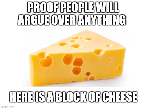 PROOF PEOPLE WILL ARGUE OVER ANYTHING; HERE IS A BLOCK OF CHEESE | image tagged in lazy meme | made w/ Imgflip meme maker