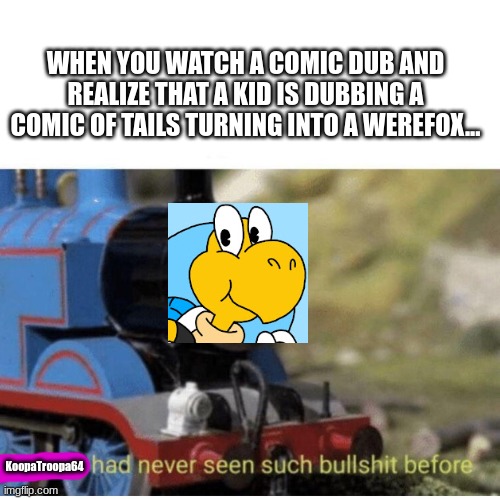Thomas has  never seen such bullshit before | WHEN YOU WATCH A COMIC DUB AND REALIZE THAT A KID IS DUBBING A COMIC OF TAILS TURNING INTO A WEREFOX... KoopaTroopa64 | image tagged in thomas has never seen such bullshit before | made w/ Imgflip meme maker