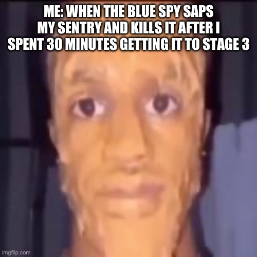 tf2 moment | ME: WHEN THE BLUE SPY SAPS MY SENTRY AND KILLS IT AFTER I SPENT 30 MINUTES GETTING IT TO STAGE 3 | image tagged in tf2 engineer | made w/ Imgflip meme maker