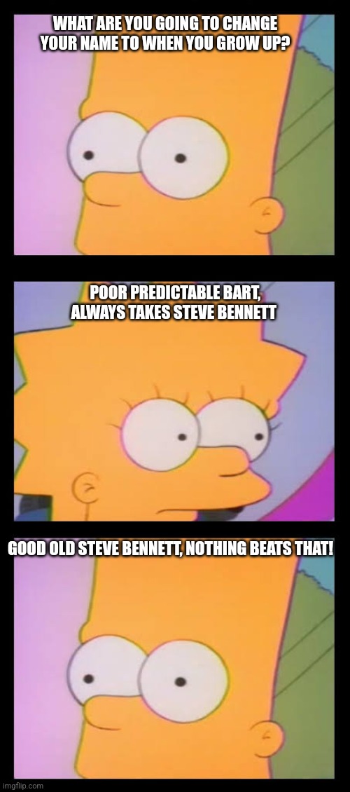 Predicable Bart Steve Bennett | WHAT ARE YOU GOING TO CHANGE YOUR NAME TO WHEN YOU GROW UP? POOR PREDICTABLE BART, ALWAYS TAKES STEVE BENNETT; GOOD OLD STEVE BENNETT, NOTHING BEATS THAT! | image tagged in poor predictable bart | made w/ Imgflip meme maker