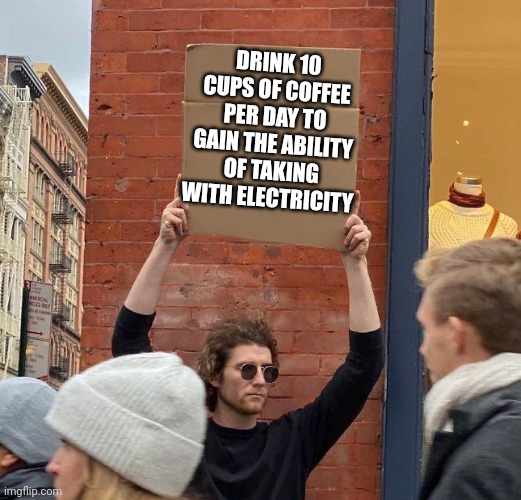 electric | DRINK 10 CUPS OF COFFEE PER DAY TO GAIN THE ABILITY OF TAKING WITH ELECTRICITY | image tagged in man with sign,coffee,caffeine | made w/ Imgflip meme maker
