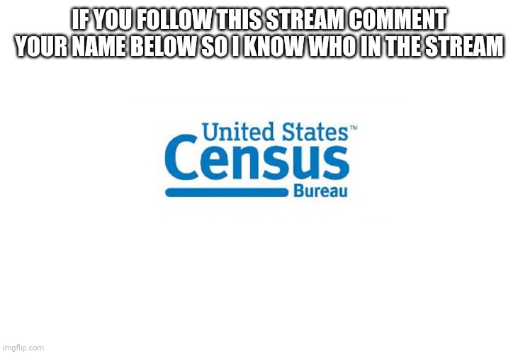 Please comment | IF YOU FOLLOW THIS STREAM COMMENT YOUR NAME BELOW SO I KNOW WHO IN THE STREAM | image tagged in census | made w/ Imgflip meme maker