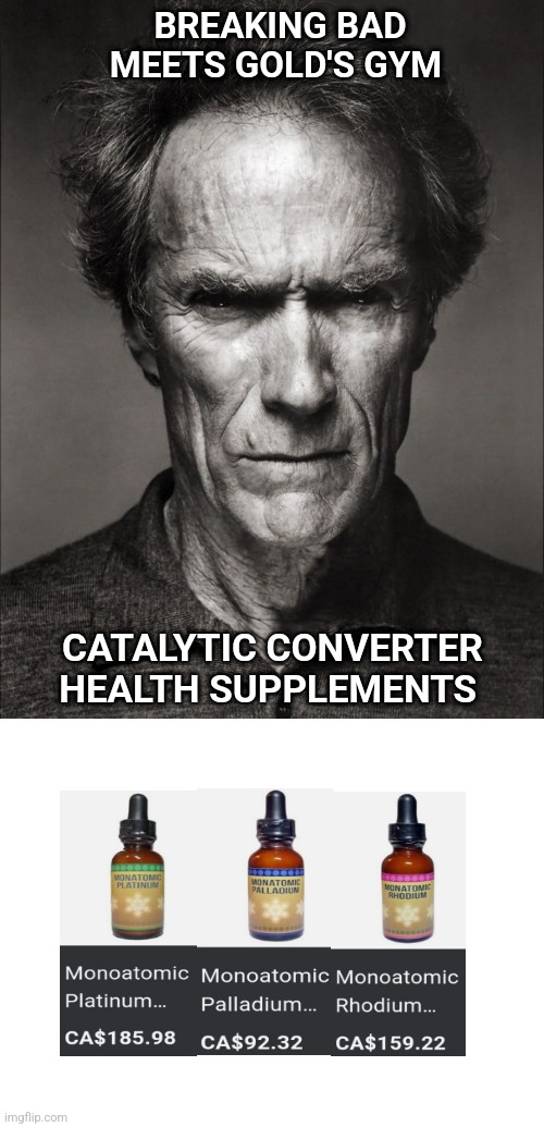 BREAKING BAD MEETS GOLD'S GYM; CATALYTIC CONVERTER HEALTH SUPPLEMENTS | image tagged in clint eastwood black and white,blank white template,health,breaking bad,gym,gym memes | made w/ Imgflip meme maker