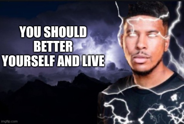 You should kill yourself now | YOU SHOULD BETTER YOURSELF AND LIVE | image tagged in you should kill yourself now | made w/ Imgflip meme maker