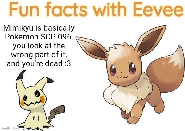 This is just a shower thought I had, and it comes with a new template!? | Mimikyu is basically

Pokemon SCP-096,
you look at the wrong part of it,
and you're dead :3 | image tagged in fun facts with eevee,mimikyu,scp,eevee,fun fact | made w/ Imgflip meme maker