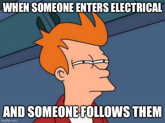 Futurama Fry | WHEN SOMEONE ENTERS ELECTRICAL; AND SOMEONE FOLLOWS THEM | image tagged in memes,futurama fry | made w/ Imgflip meme maker