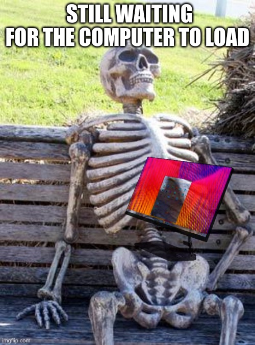 Waiting For It To Load | STILL WAITING FOR THE COMPUTER TO LOAD | image tagged in memes,waiting skeleton | made w/ Imgflip meme maker