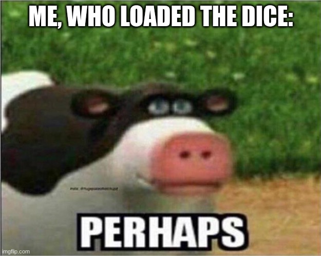 Perhaps Cow | ME, WHO LOADED THE DICE: | image tagged in perhaps cow | made w/ Imgflip meme maker