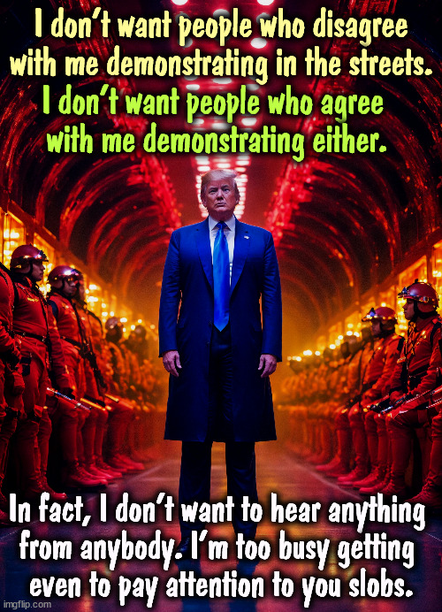 I don't want people who disagree with me demonstrating in the streets. I don't want people who agree 
with me demonstrating either. In fact, I don't want to hear anything 

from anybody. I'm too busy getting 
even to pay attention to you slobs. | image tagged in trump,fascist,dictator,revenge | made w/ Imgflip meme maker